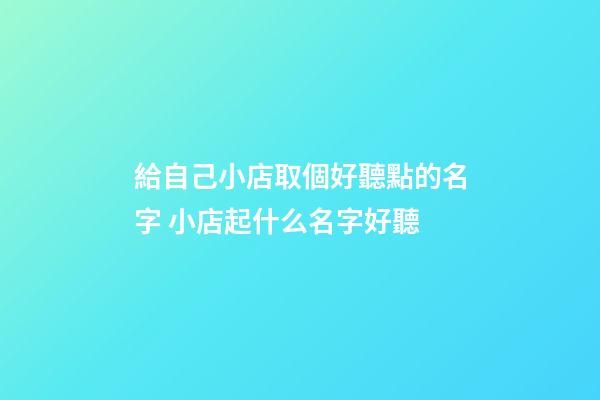 給自己小店取個好聽點的名字 小店起什么名字好聽-第1張-店鋪起名-玄機派